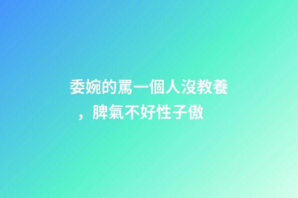委婉的罵一個人沒教養，脾氣不好性子傲